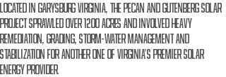 Located in Garysburg Virginia, the Pecan and Gutenberg Solar project sprawled over 1200 acres and involved heavy remediation, grading, storm-water management and stabilization for another one of Virginia's premier solar energy provider.