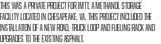 This was a private project for IMTT, a methanol storage facility located in Chesapeake, VA. This project included the installation of a new road, Truck Loop and fueling rack and upgrades to the existing asphalt.